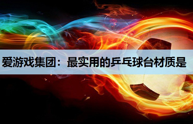 爱游戏集团：最实用的乒乓球台材质是