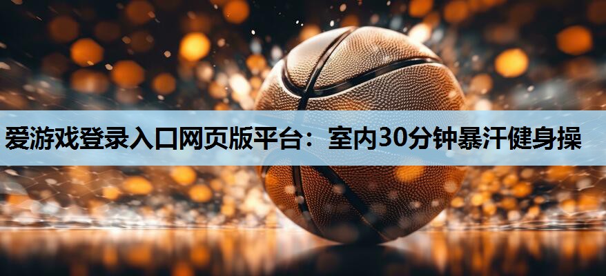 爱游戏登录入口网页版平台：室内30分钟暴汗健身操