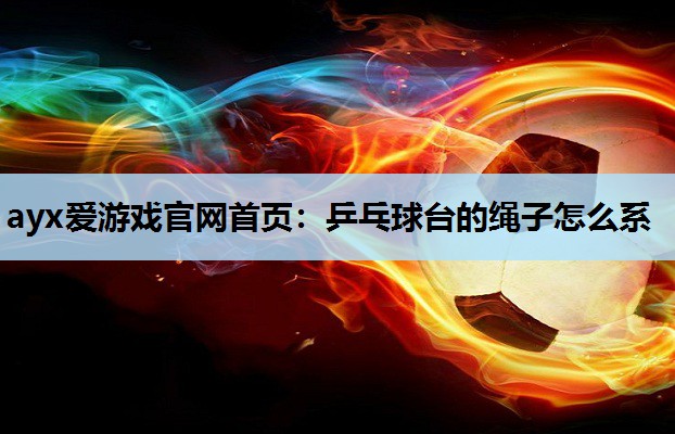 ayx爱游戏官网首页：乒乓球台的绳子怎么系