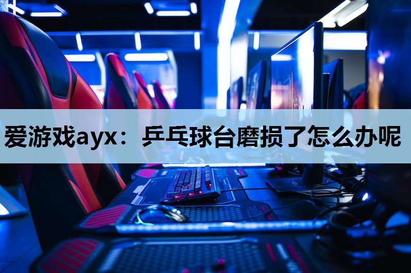 爱游戏ayx：乒乓球台磨损了怎么办呢