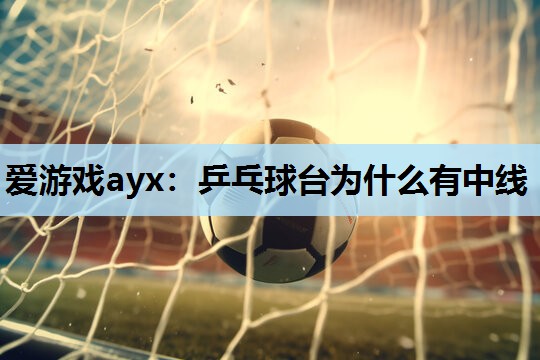 爱游戏ayx：乒乓球台为什么有中线