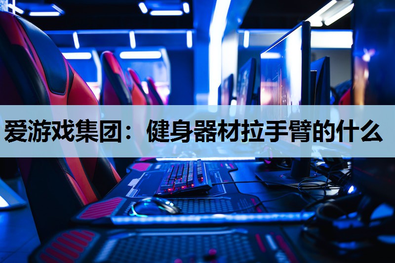 爱游戏集团：健身器材拉手臂的什么