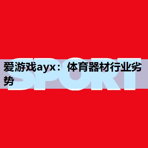 爱游戏ayx：体育器材行业劣势