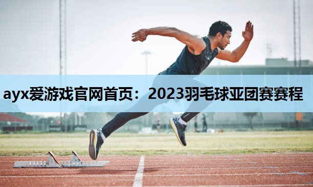 ayx爱游戏官网首页：2023羽毛球亚团赛赛程