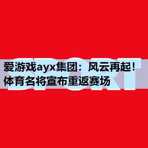 风云再起！体育名将宣布重返赛场